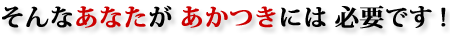 そんなあなたが あかつきには 必要です!